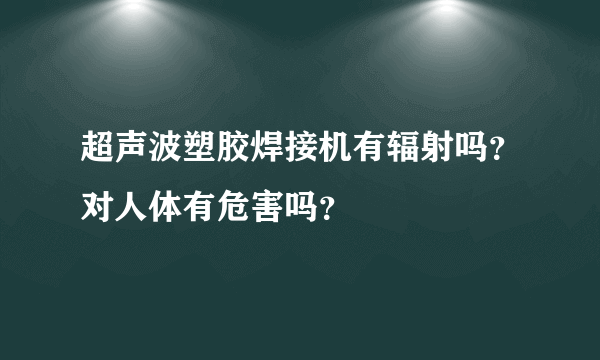 超声波塑胶焊接机有辐射吗？对人体有危害吗？