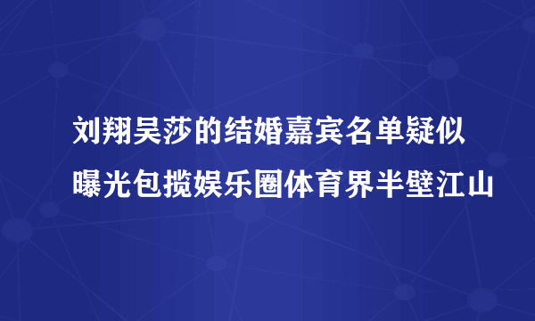 刘翔吴莎的结婚嘉宾名单疑似曝光包揽娱乐圈体育界半壁江山