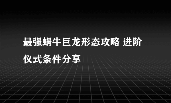 最强蜗牛巨龙形态攻略 进阶仪式条件分享