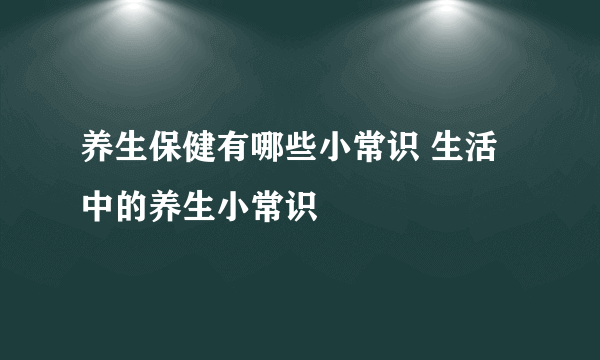 养生保健有哪些小常识 生活中的养生小常识