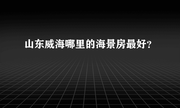 山东威海哪里的海景房最好？