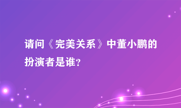 请问《完美关系》中董小鹏的扮演者是谁？