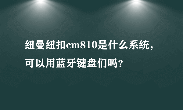 纽曼纽扣cm810是什么系统，可以用蓝牙键盘们吗？