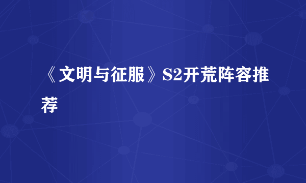 《文明与征服》S2开荒阵容推荐