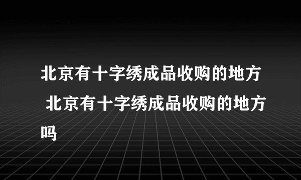 北京有十字绣成品收购的地方 北京有十字绣成品收购的地方吗