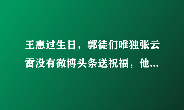 王惠过生日，郭徒们唯独张云雷没有微博头条送祝福，他是不是飘的不知道自己是谁了？