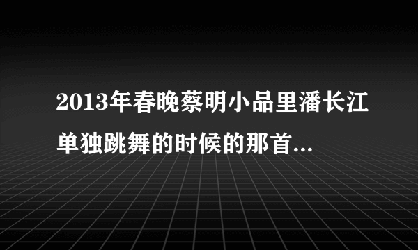 2013年春晚蔡明小品里潘长江单独跳舞的时候的那首外国歌叫什么