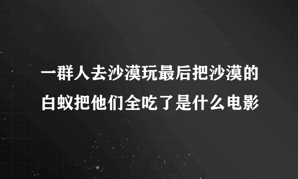 一群人去沙漠玩最后把沙漠的白蚁把他们全吃了是什么电影