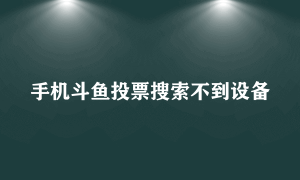 手机斗鱼投票搜索不到设备