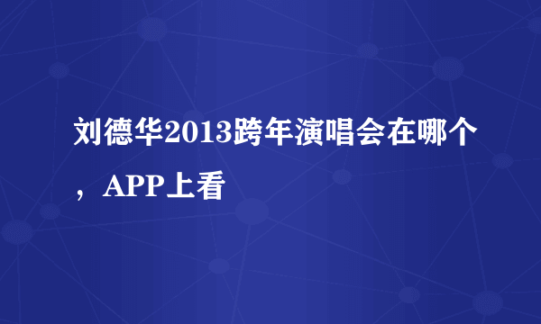 刘德华2013跨年演唱会在哪个，APP上看