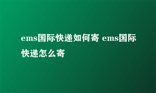 ems国际快递如何寄 ems国际快递怎么寄