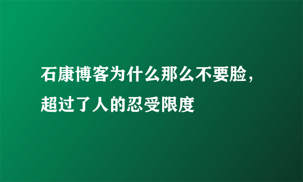 石康博客为什么那么不要脸，超过了人的忍受限度