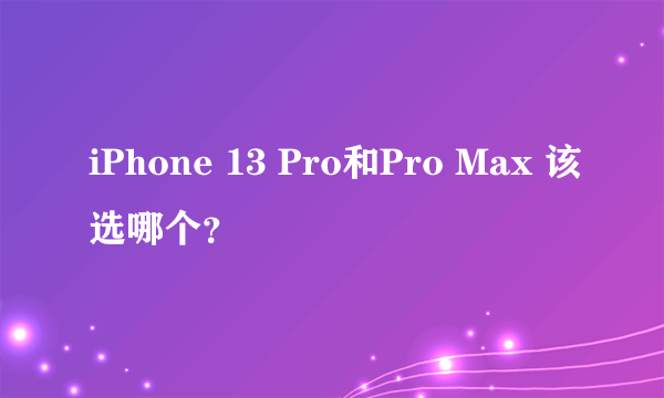 iPhone 13 Pro和Pro Max 该选哪个？