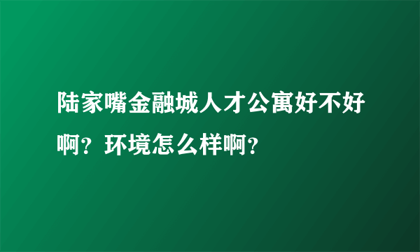 陆家嘴金融城人才公寓好不好啊？环境怎么样啊？