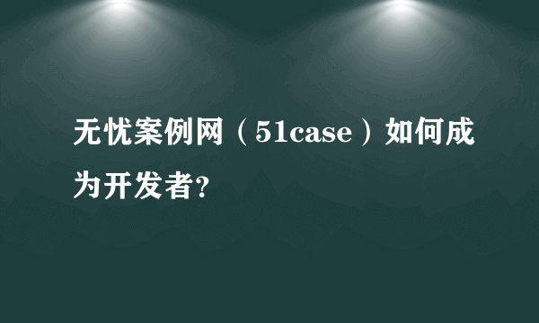 无忧案例网（51case）如何成为开发者？