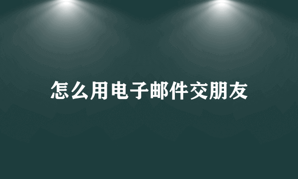 怎么用电子邮件交朋友