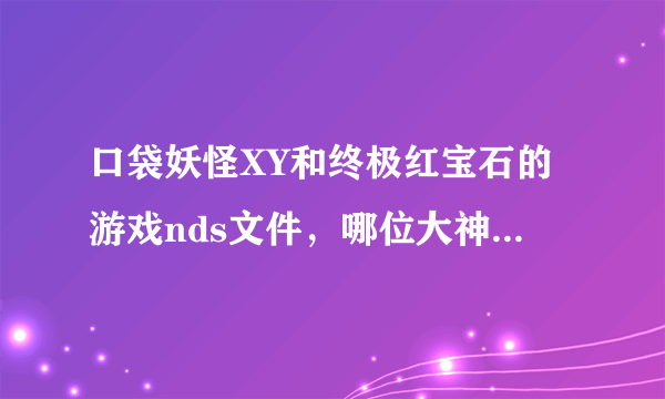 口袋妖怪XY和终极红宝石的游戏nds文件，哪位大神能提供一下？