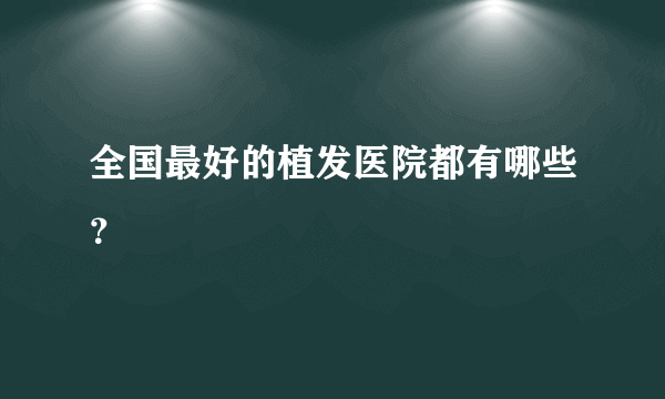 全国最好的植发医院都有哪些？