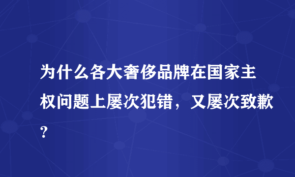 为什么各大奢侈品牌在国家主权问题上屡次犯错，又屡次致歉？