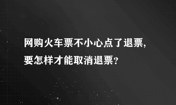 网购火车票不小心点了退票,要怎样才能取消退票？