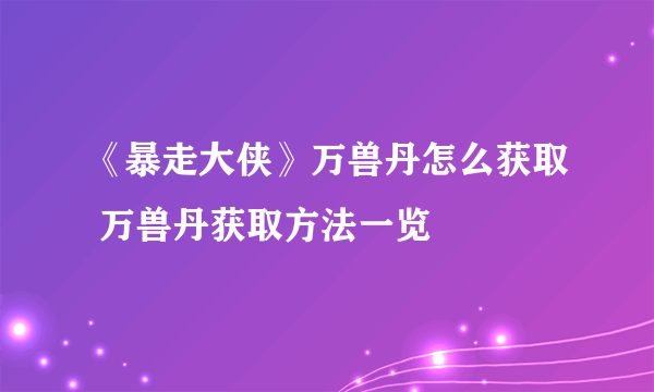 《暴走大侠》万兽丹怎么获取 万兽丹获取方法一览