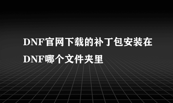 DNF官网下载的补丁包安装在DNF哪个文件夹里