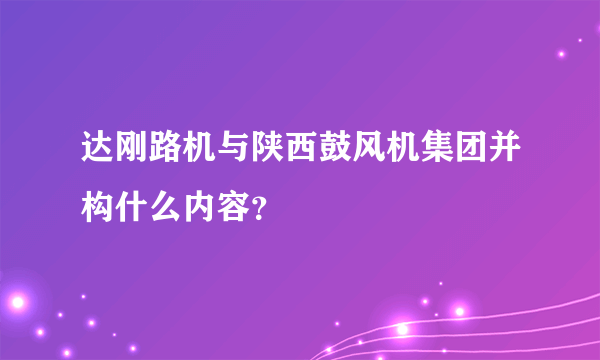 达刚路机与陕西鼓风机集团并构什么内容？