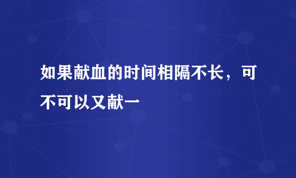 如果献血的时间相隔不长，可不可以又献一