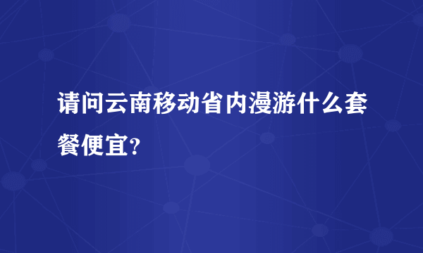 请问云南移动省内漫游什么套餐便宜？