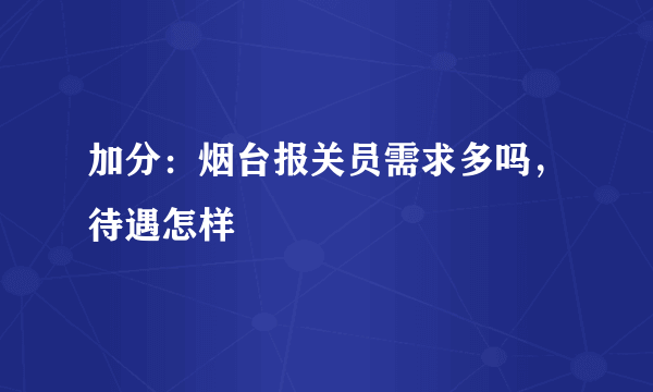 加分：烟台报关员需求多吗，待遇怎样