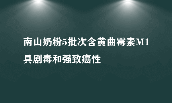 南山奶粉5批次含黄曲霉素M1具剧毒和强致癌性