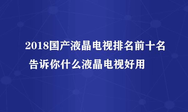 2018国产液晶电视排名前十名 告诉你什么液晶电视好用