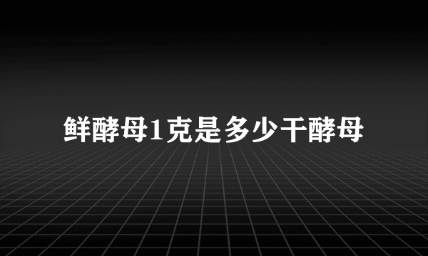 鲜酵母1克是多少干酵母