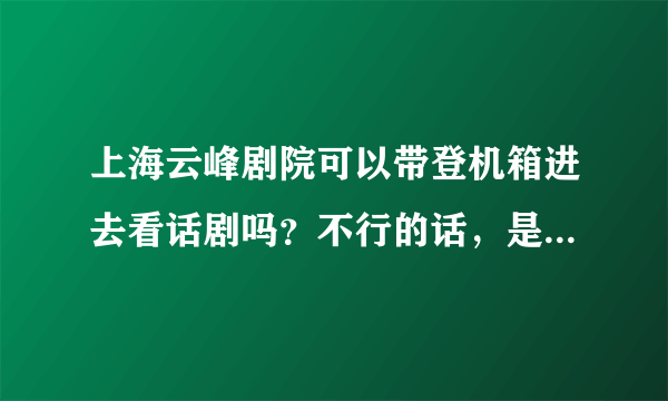 上海云峰剧院可以带登机箱进去看话剧吗？不行的话，是否有寄存处