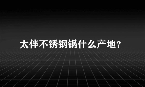 太伴不锈钢锅什么产地？