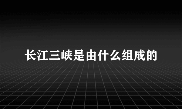 长江三峡是由什么组成的