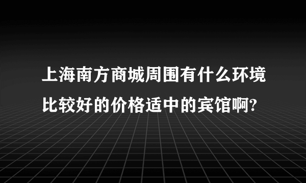 上海南方商城周围有什么环境比较好的价格适中的宾馆啊?