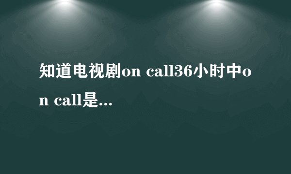 知道电视剧on call36小时中on call是什么意思？？