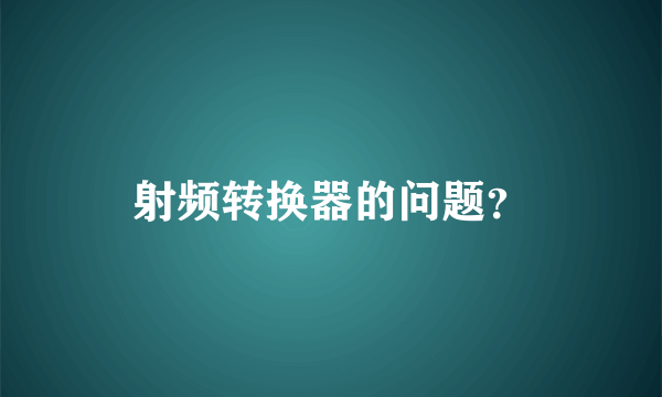 射频转换器的问题？