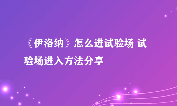 《伊洛纳》怎么进试验场 试验场进入方法分享