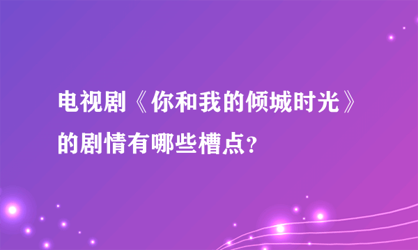 电视剧《你和我的倾城时光》的剧情有哪些槽点？