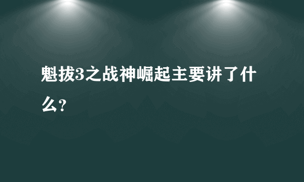 魁拔3之战神崛起主要讲了什么？