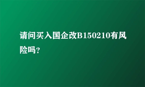 请问买入国企改B150210有风险吗？