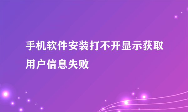 手机软件安装打不开显示获取用户信息失败