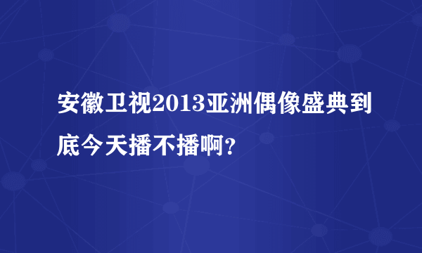 安徽卫视2013亚洲偶像盛典到底今天播不播啊？