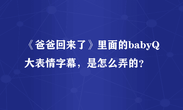 《爸爸回来了》里面的babyQ大表情字幕，是怎么弄的？