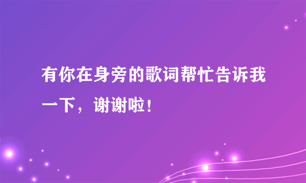 有你在身旁的歌词帮忙告诉我一下，谢谢啦！