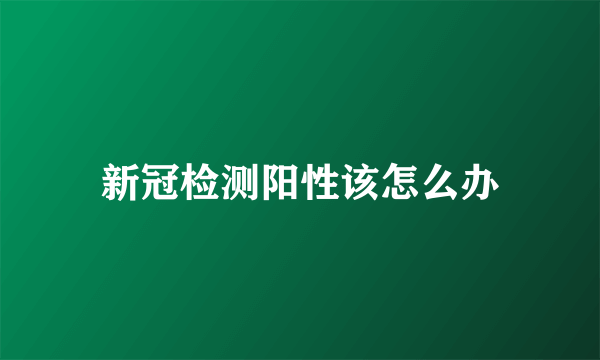 新冠检测阳性该怎么办