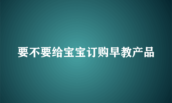 要不要给宝宝订购早教产品