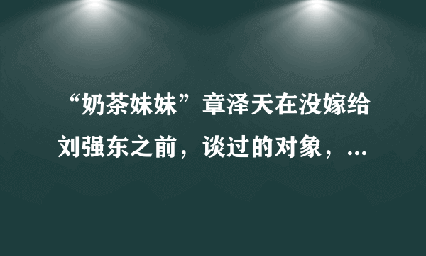 “奶茶妹妹”章泽天在没嫁给刘强东之前，谈过的对象，不止他一个